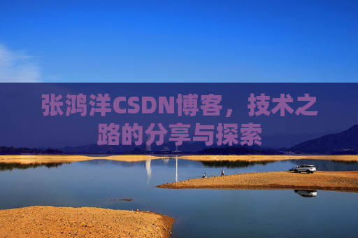 张鸿洋CSDN博客，技术之路的分享与探索